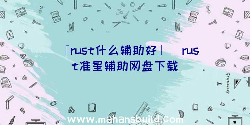 「rust什么辅助好」|rust准星辅助网盘下载